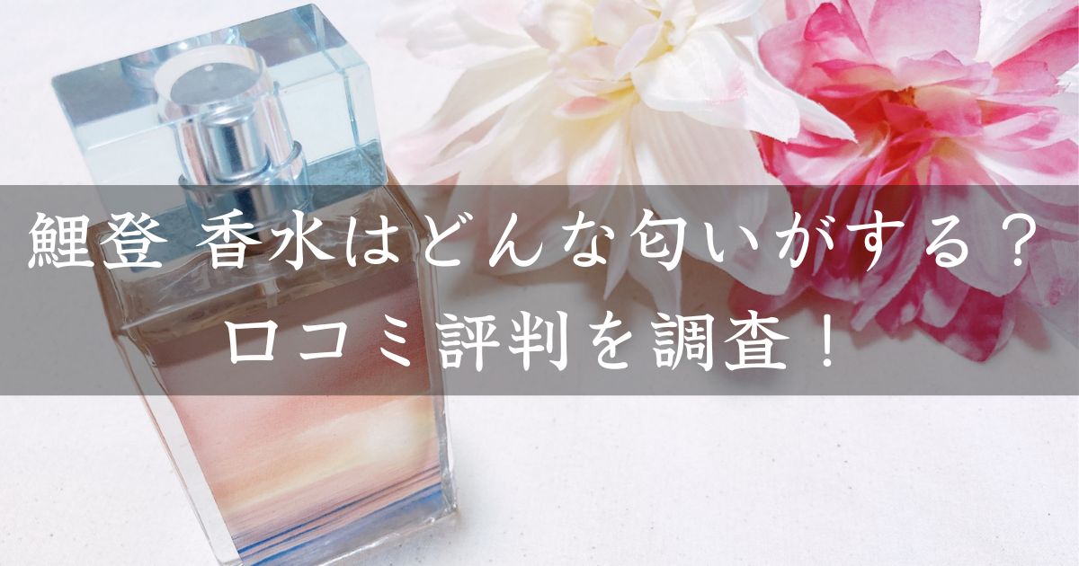 鯉登 香水はどんな匂いがする？口コミ評判を調査！