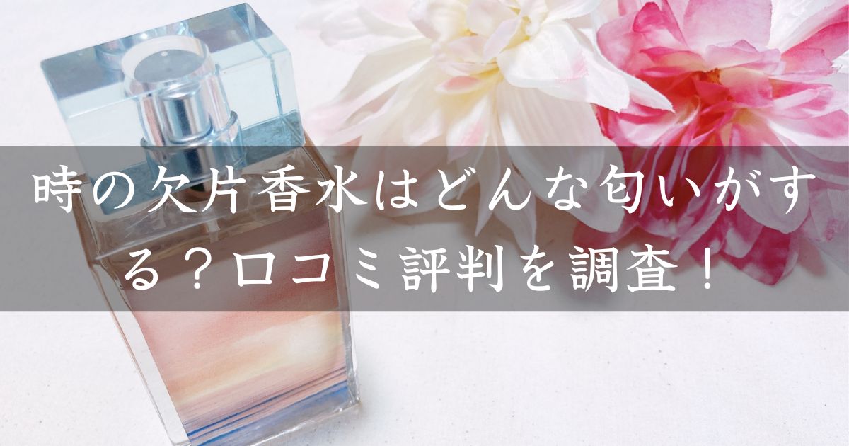 時の欠片香水はどんな匂いがする？口コミ評判を調査！