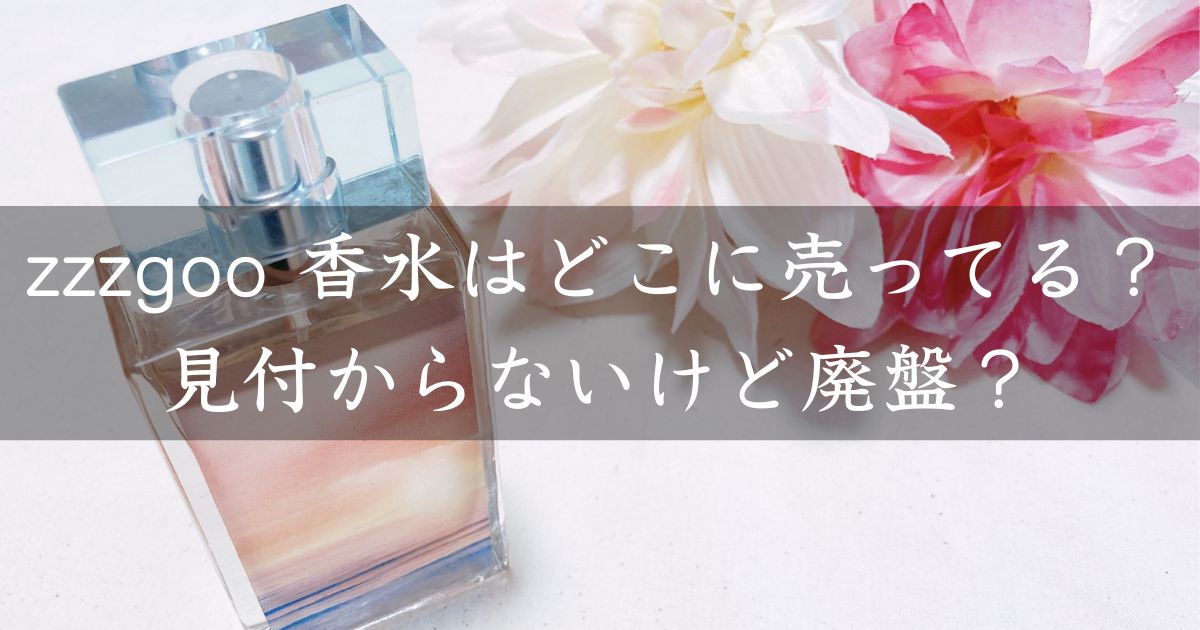 zzzgoo 香水はどこに売ってる？見付からないけど廃盤？