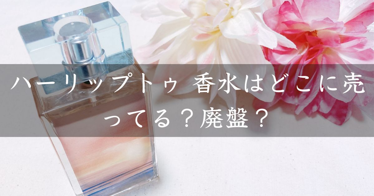 ハーリップトゥ 香水はどこに売ってる？見付からないけど廃盤？