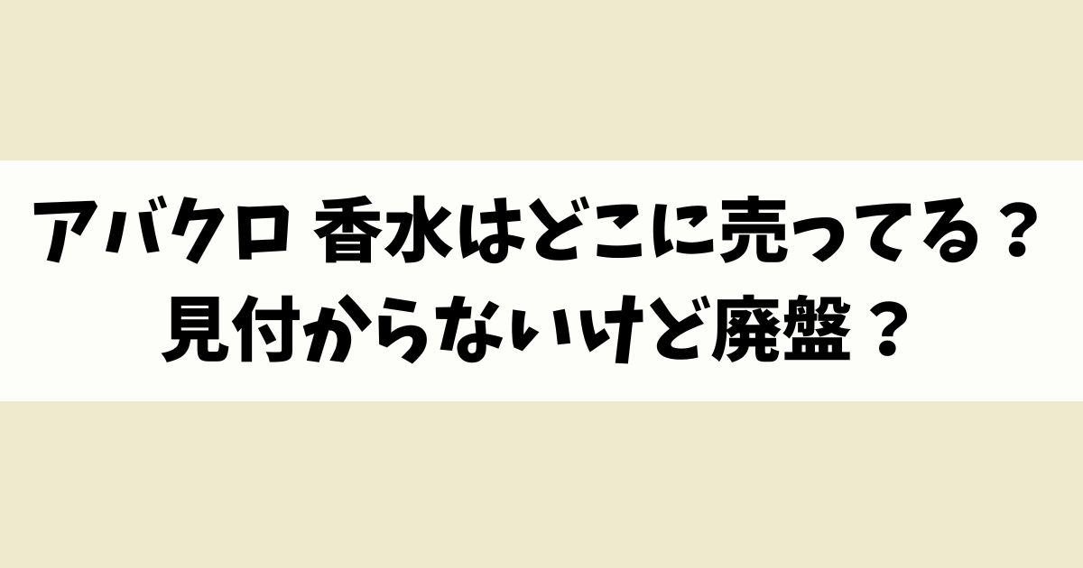アバクロ 香水はどこに売ってる？見付からないけど廃盤？店舗やネット通販を調査