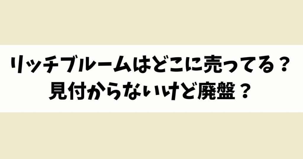 リッチブルームはどこに売ってる？見付からないけど廃盤？店舗やネット通販を調査