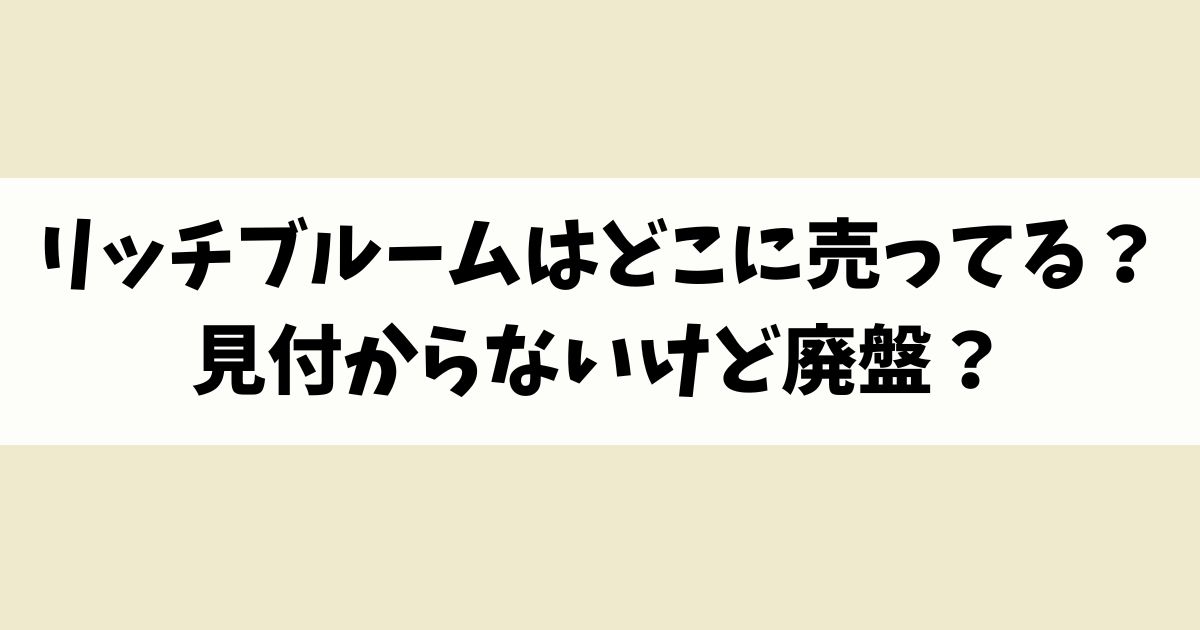 リッチブルームはどこに売ってる？見付からないけど廃盤？店舗やネット通販を調査