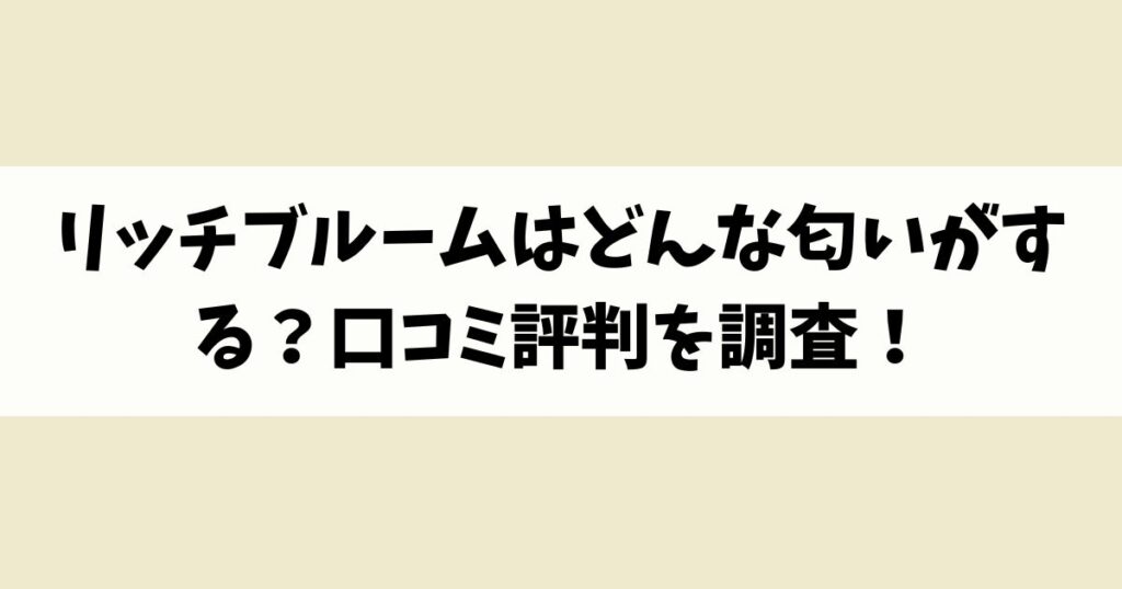 リッチブルームはどんな匂いがする？口コミ評判を調査！