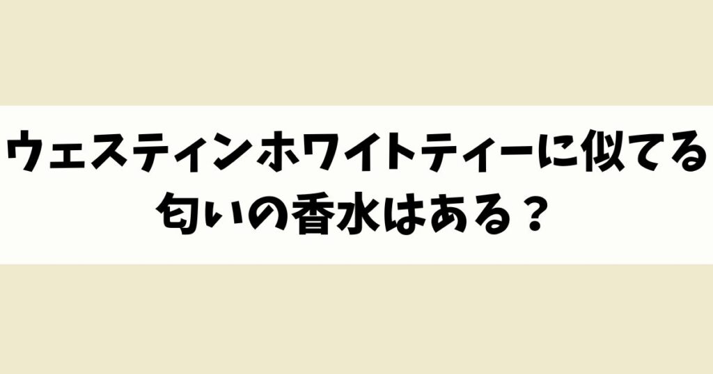 ウェスティンホワイトティーに似てる匂いの香水はある？類似品や代替品を紹介！