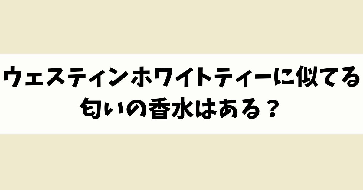 ウェスティンホワイトティーに似てる匂いの香水はある？類似品や代替品を紹介！