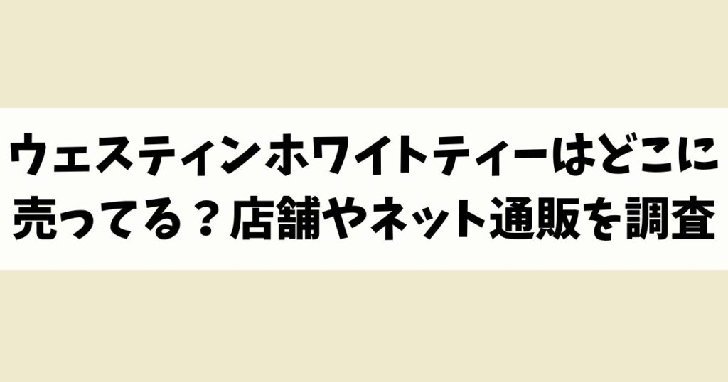 ウェスティンホワイトティーはどこに売ってる？見付からないけど廃盤？店舗やネット通販を調査