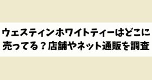 ウェスティンホワイトティーはどこに売ってる？見付からないけど廃盤？店舗やネット通販を調査