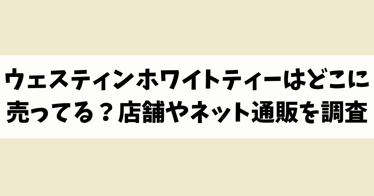 ウェスティンホワイトティーはどこに売ってる？見付からないけど廃盤？店舗やネット通販を調査