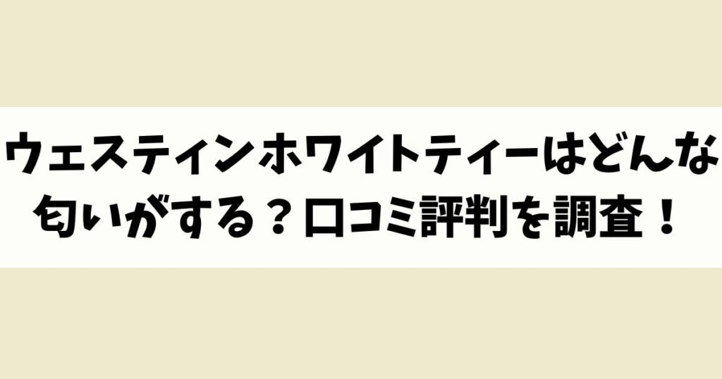ウェスティンホワイトティーはどんな匂いがする？口コミ評判を調査！