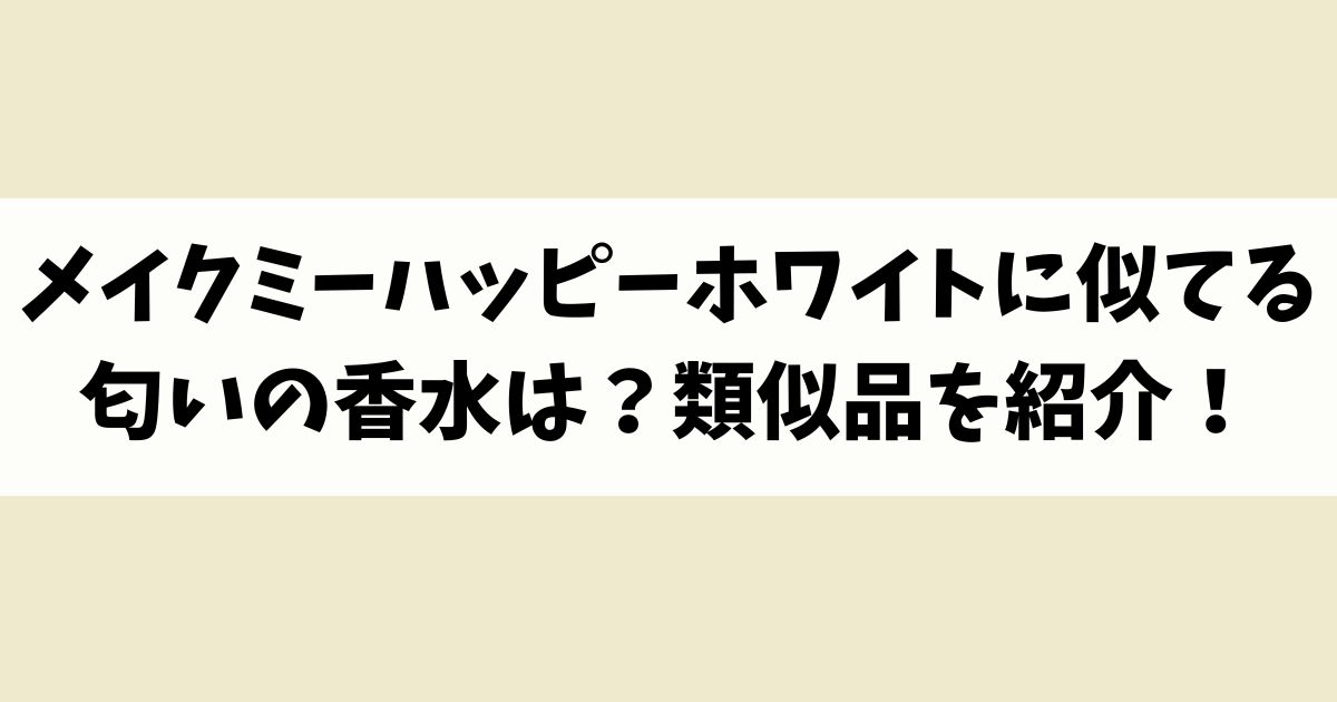 メイクミーハッピーホワイトに似てる匂いの香水はある？類似品や代替品を紹介！