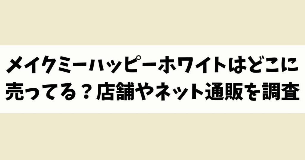 メイクミーハッピーホワイトはどこに売ってる？見付からないけど廃盤？店舗やネット通販を調査