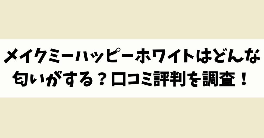 メイクミーハッピーホワイトはどんな匂いがする？口コミ評判を調査！