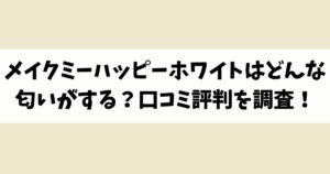 メイクミーハッピーホワイトはどんな匂いがする？口コミ評判を調査！