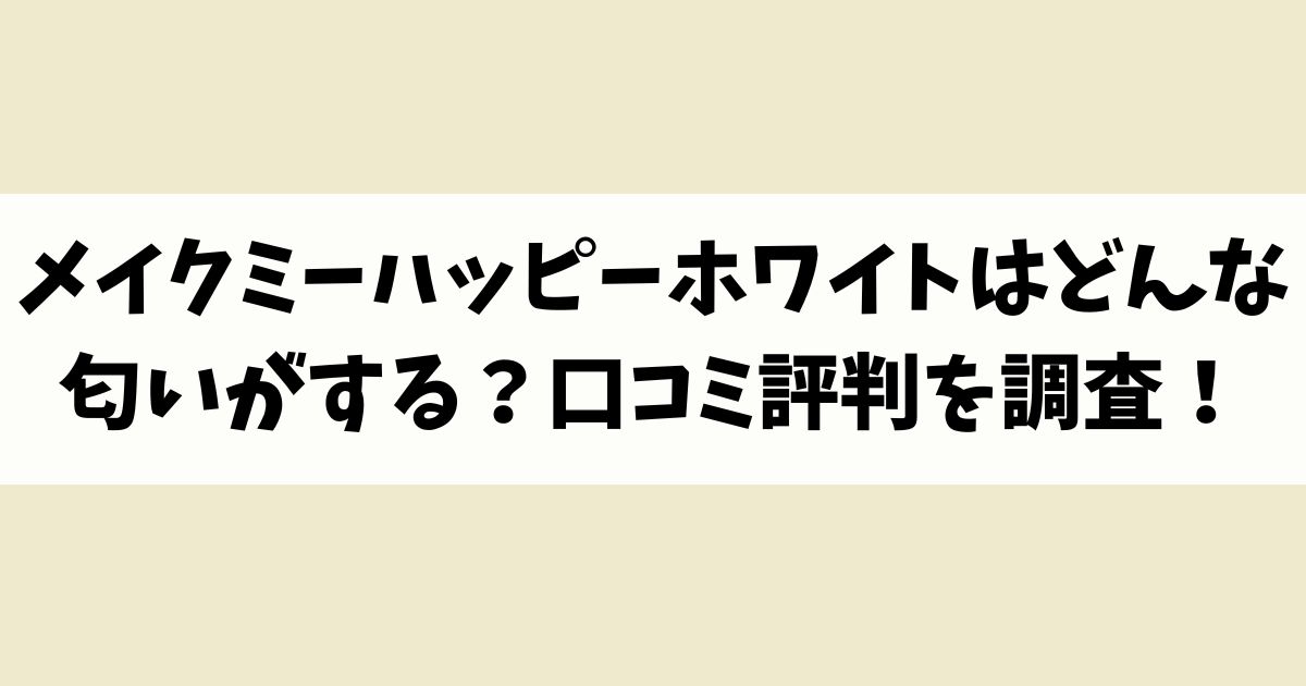 メイクミーハッピーホワイトはどんな匂いがする？口コミ評判を調査！