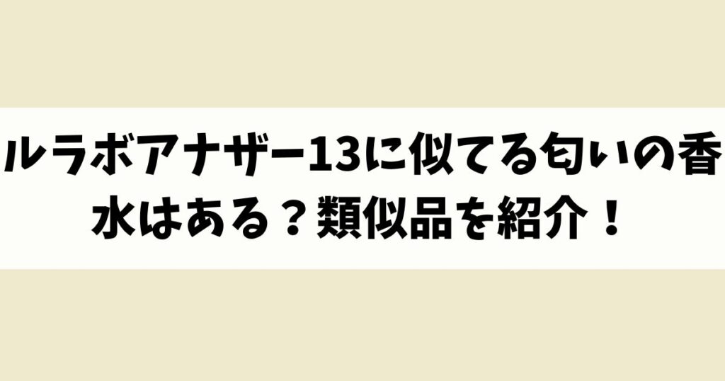 ルラボアナザー13に似てる匂いの香水はある？類似品や代替品を紹介！