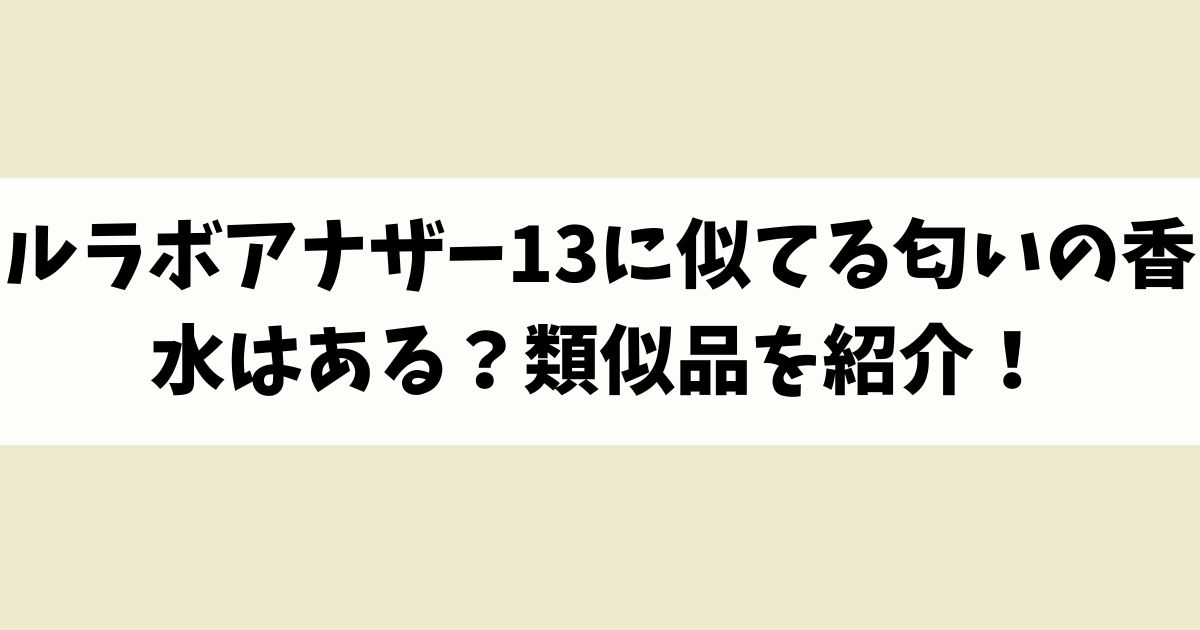 ルラボアナザー13に似てる匂いの香水はある？類似品や代替品を紹介！