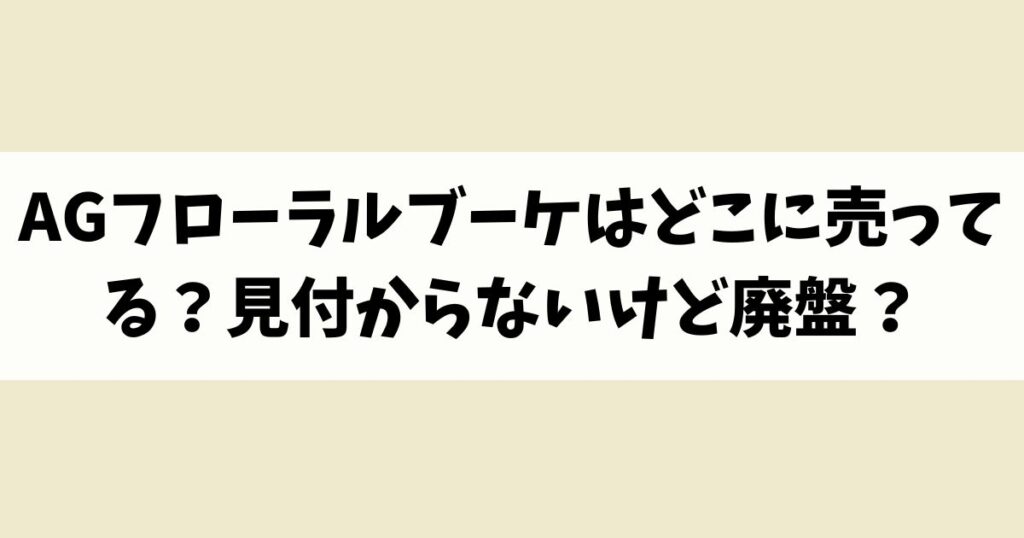 AGフローラルブーケはどこに売ってる？見付からないけど廃盤？店舗やネット通販を調査
