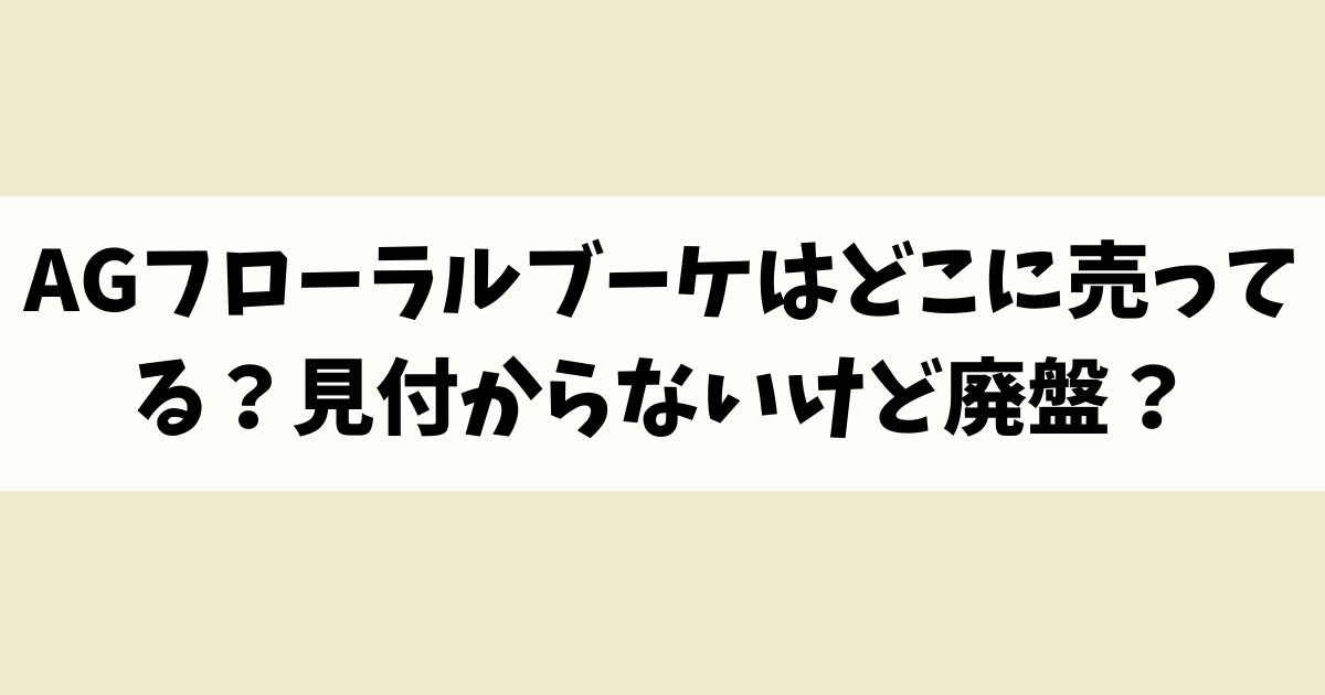 AGフローラルブーケはどこに売ってる？見付からないけど廃盤？店舗やネット通販を調査