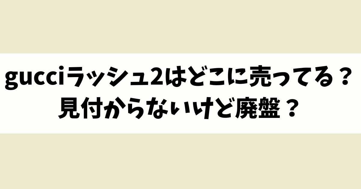 gucciラッシュ2はどこに売ってる？見付からないけど廃盤？店舗やネット通販を調査