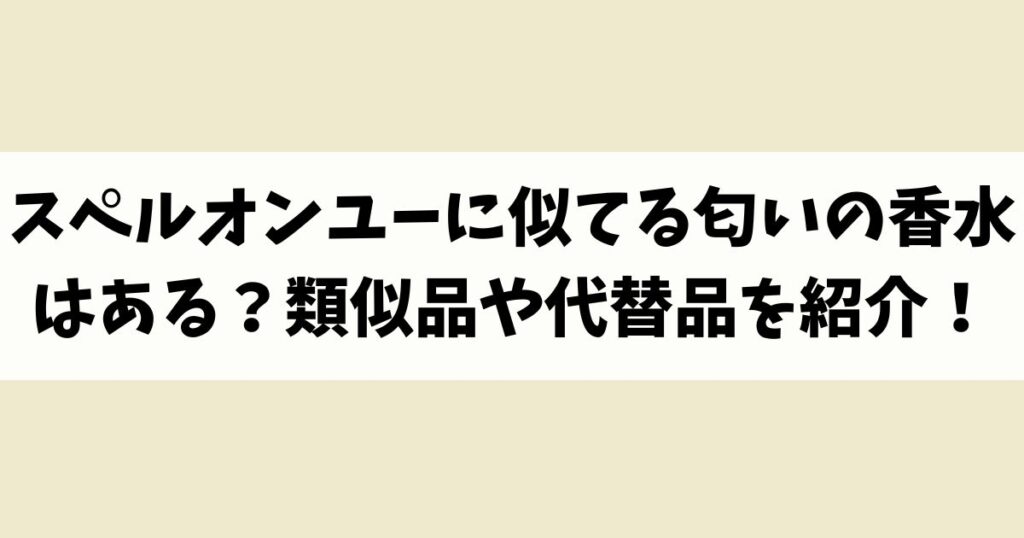 スペルオンユーに似てる匂いの香水はある？類似品や代替品を紹介！