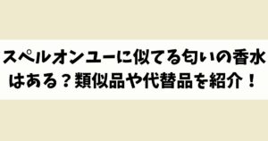 スペルオンユーに似てる匂いの香水はある？類似品や代替品を紹介！