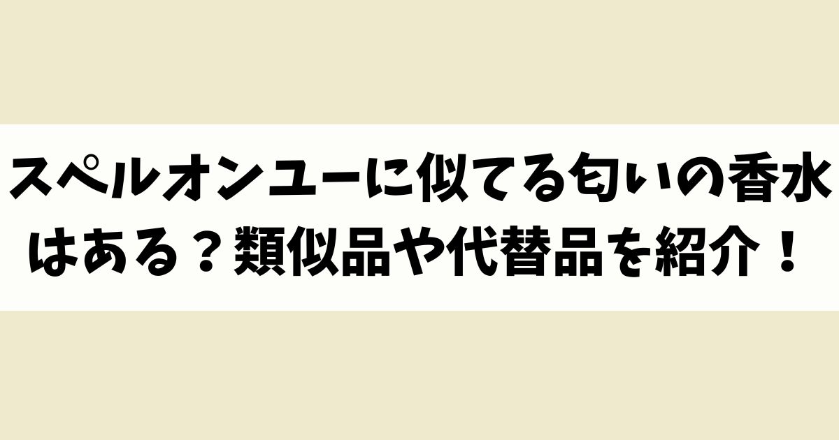 スペルオンユーに似てる匂いの香水はある？類似品や代替品を紹介！