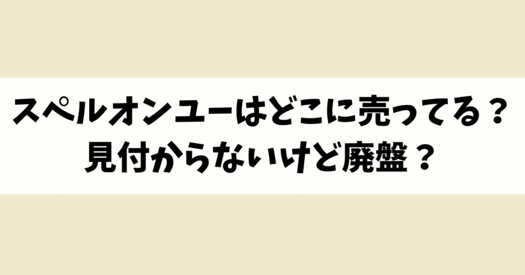 スペルオンユーはどこに売ってる？見付からないけど廃盤？