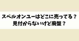 スペルオンユーはどこに売ってる？見付からないけど廃盤？