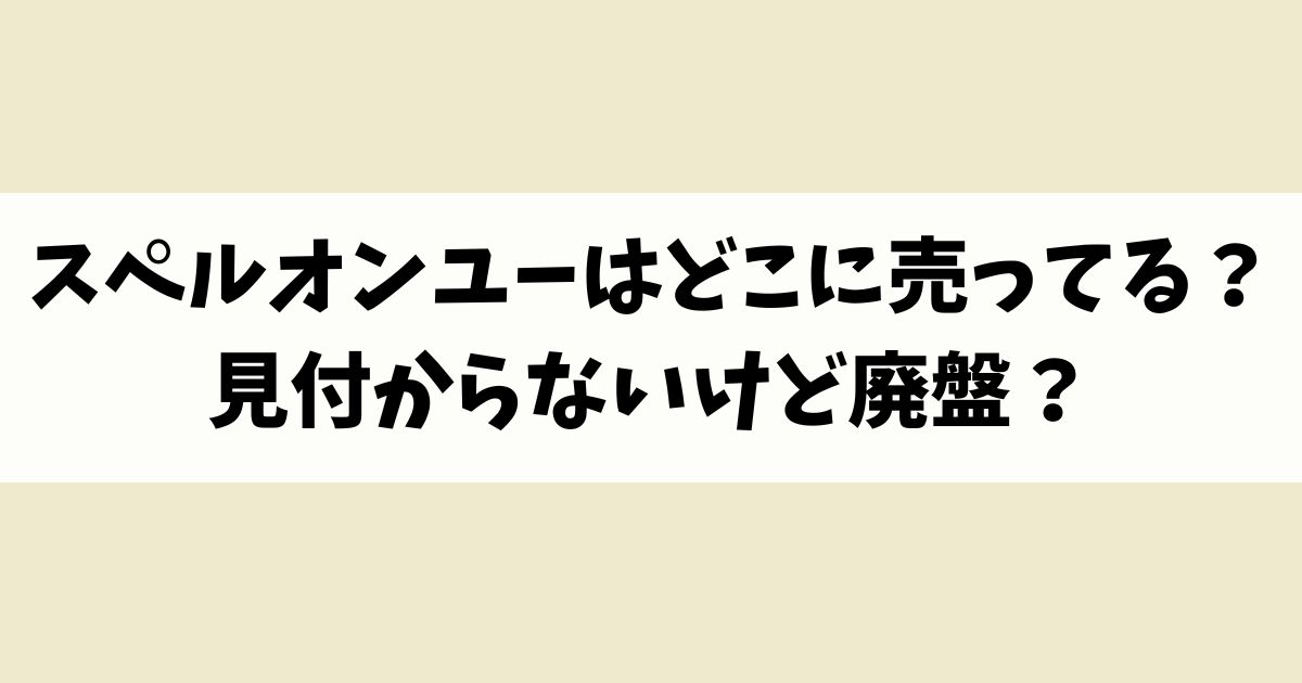 スペルオンユーはどこに売ってる？見付からないけど廃盤？