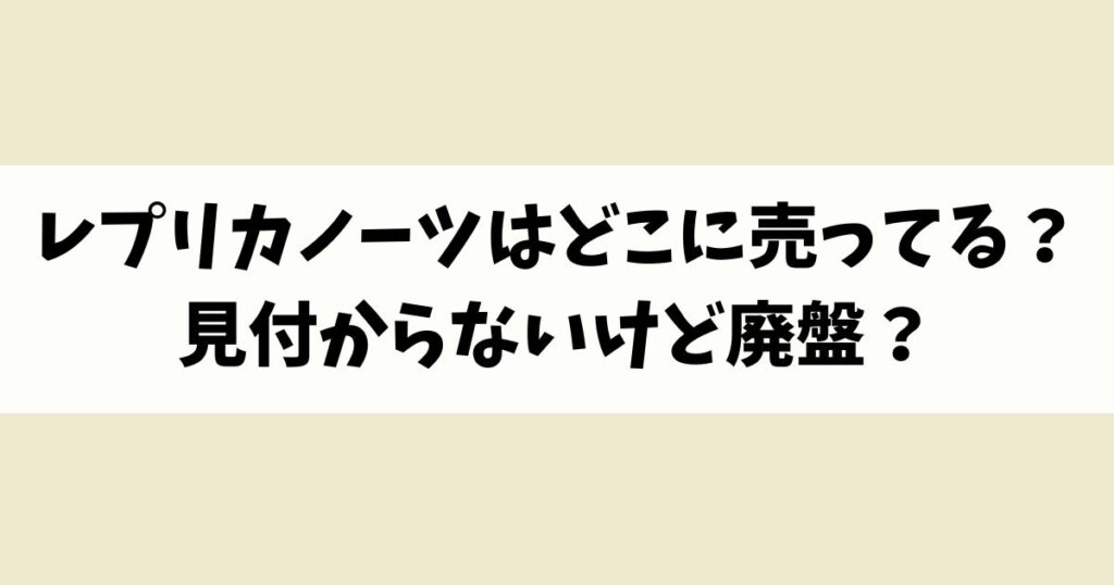 レプリカノーツはどこに売ってる？見付からないけど廃盤？