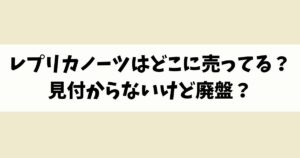 レプリカノーツはどこに売ってる？見付からないけど廃盤？