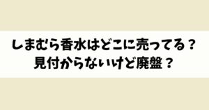 しまむら香水はどこに売ってる？見付からないけど廃盤？店舗やネット通販を調査