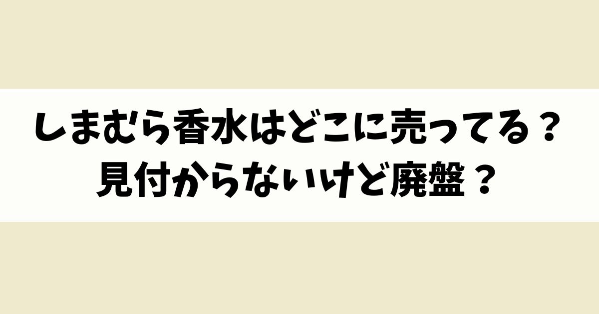 しまむら香水はどこに売ってる？見付からないけど廃盤？店舗やネット通販を調査