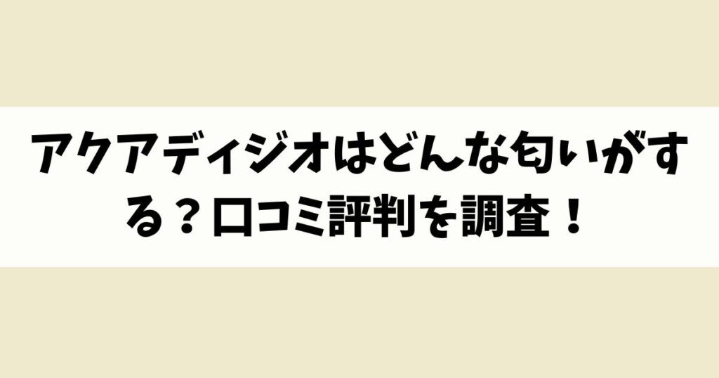アクアディジオはどんな匂いがする？口コミ評判を調査！