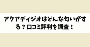 アクアディジオはどんな匂いがする？口コミ評判を調査！