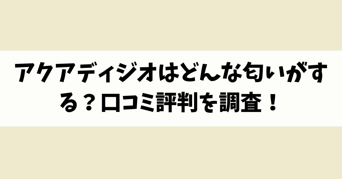 アクアディジオはどんな匂いがする？口コミ評判を調査！