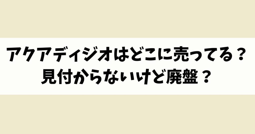 アクアディジオはどこに売ってる？見付からないけど廃盤？店舗やネット通販を調査
