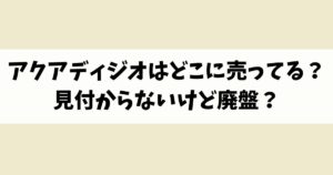 アクアディジオはどこに売ってる？見付からないけど廃盤？店舗やネット通販を調査