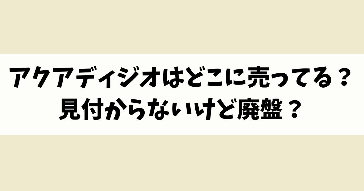 アクアディジオはどこに売ってる？見付からないけど廃盤？店舗やネット通販を調査