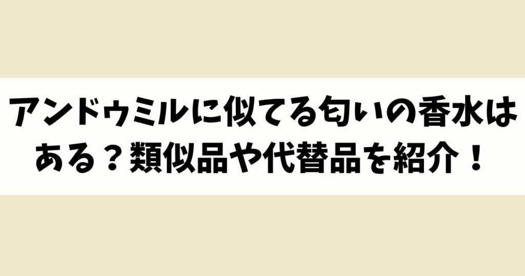 アンドゥミルに似てる匂いの香水はある？類似品や代替品を紹介！