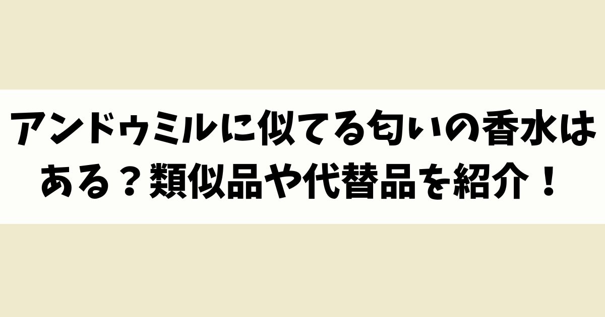 アンドゥミルに似てる匂いの香水はある？類似品や代替品を紹介！