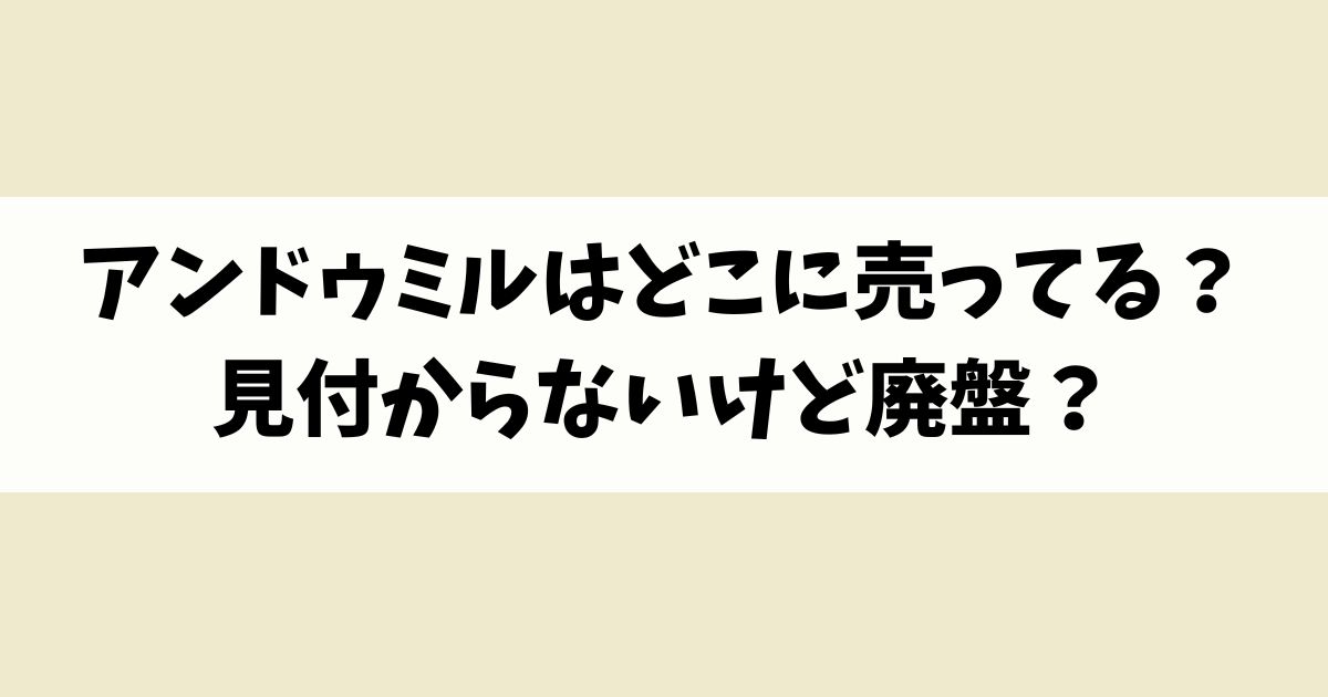 アンドゥミルはどこに売ってる？見付からないけど廃盤？店舗やネット通販を調査