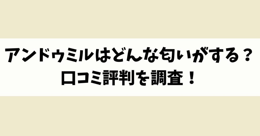 アンドゥミルはどんな匂いがする？口コミ評判を調査！