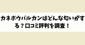 カネボウバルカンはどんな匂いがする？口コミ評判を調査！