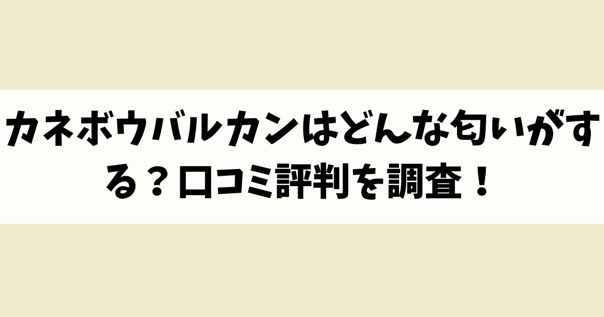 カネボウバルカンはどんな匂いがする？口コミ評判を調査！
