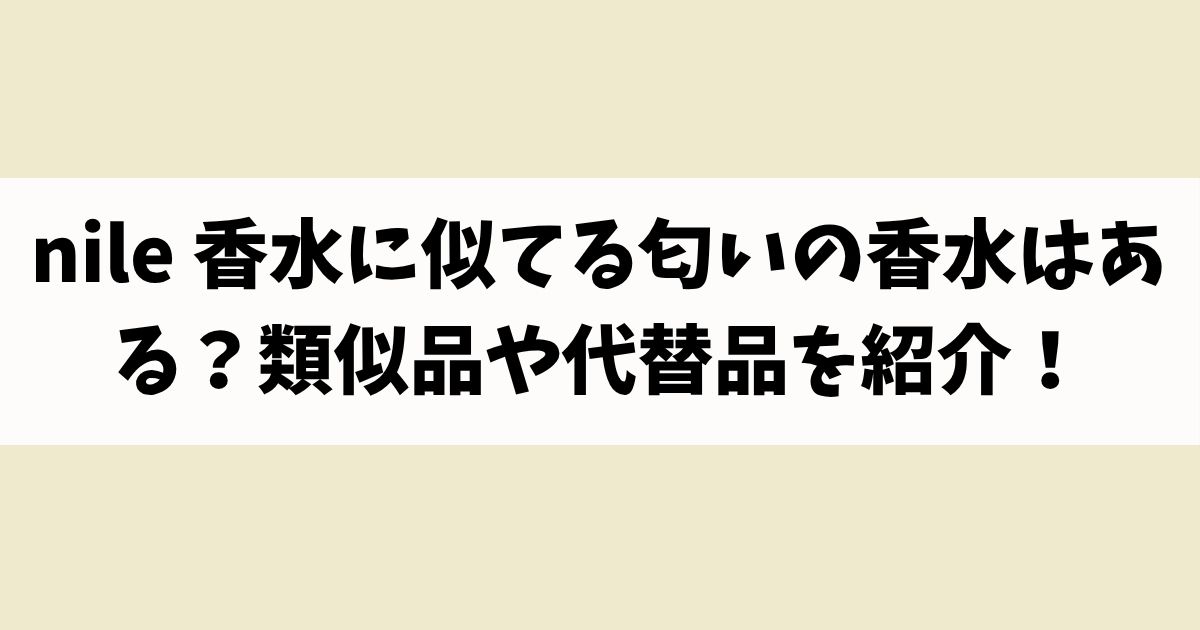 nile 香水に似てる匂いの香水はある？類似品や代替品を紹介！